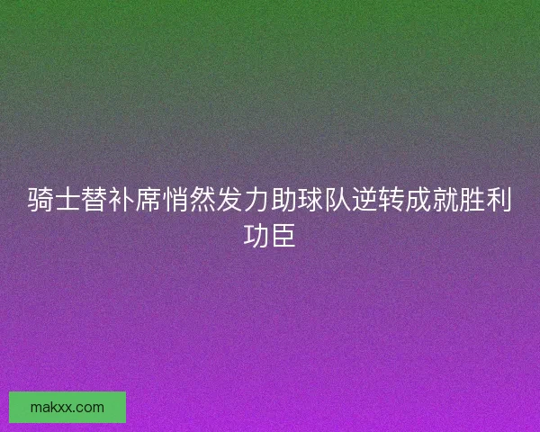 骑士替补席悄然发力助球队逆转成就胜利功臣