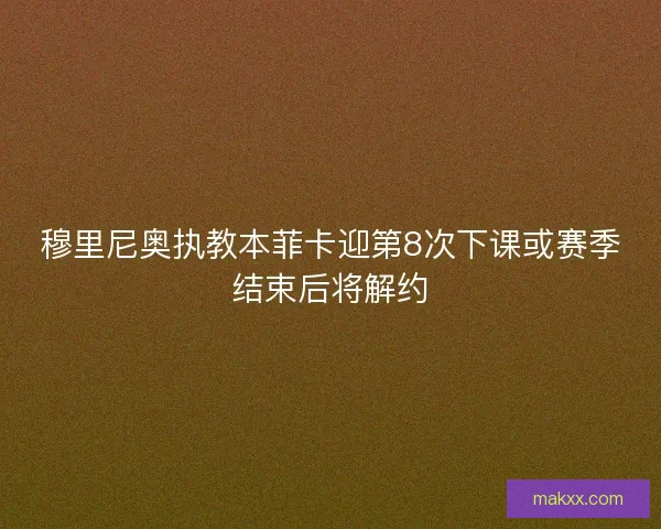 穆里尼奥执教本菲卡迎第8次下课或赛季结束后将解约