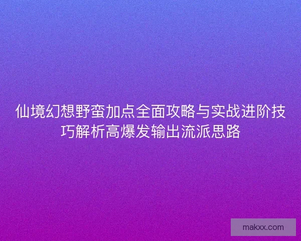 仙境幻想野蛮加点全面攻略与实战进阶技巧解析高爆发输出流派思路