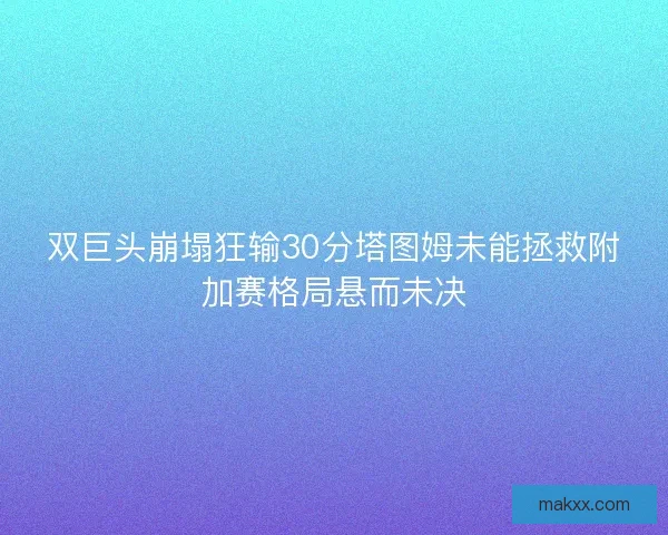 双巨头崩塌狂输30分塔图姆未能拯救附加赛格局悬而未决