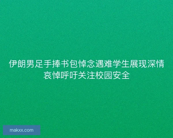 伊朗男足手捧书包悼念遇难学生展现深情哀悼呼吁关注校园安全