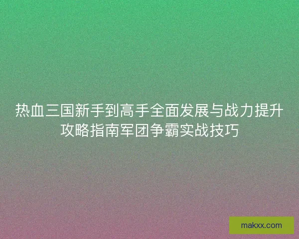 热血三国新手到高手全面发展与战力提升攻略指南军团争霸实战技巧