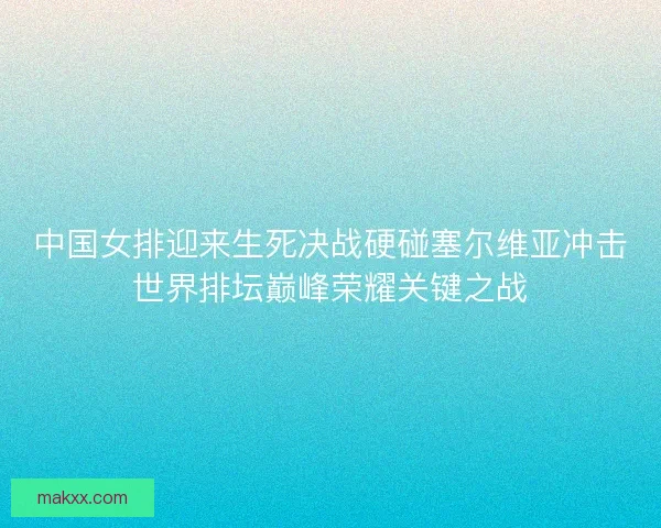 中国女排迎来生死决战硬碰塞尔维亚冲击世界排坛巅峰荣耀关键之战