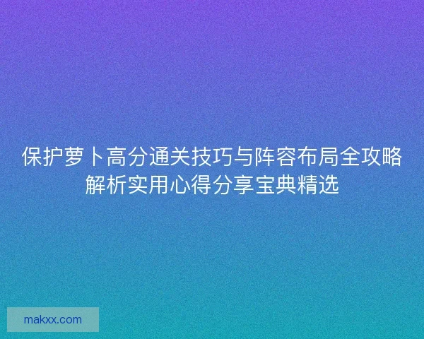 保护萝卜高分通关技巧与阵容布局全攻略解析实用心得分享宝典精选